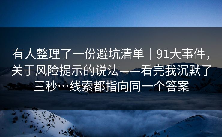 有人整理了一份避坑清单｜91大事件，关于风险提示的说法——看完我沉默了三秒…线索都指向同一个答案  第1张