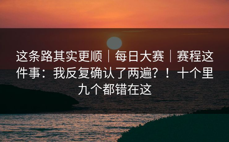 这条路其实更顺｜每日大赛｜赛程这件事：我反复确认了两遍？！十个里九个都错在这  第1张