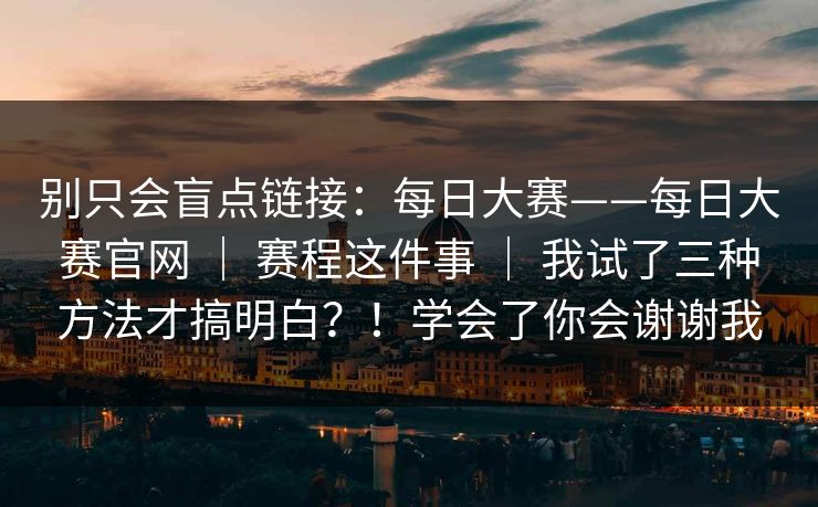 别只会盲点链接：每日大赛——每日大赛官网 ｜ 赛程这件事 ｜ 我试了三种方法才搞明白？！学会了你会谢谢我