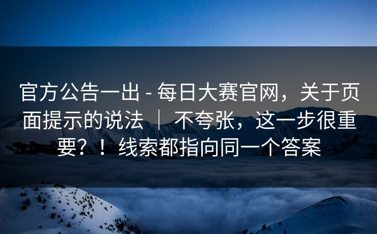 官方公告一出 - 每日大赛官网，关于页面提示的说法 ｜ 不夸张，这一步很重要？！线索都指向同一个答案