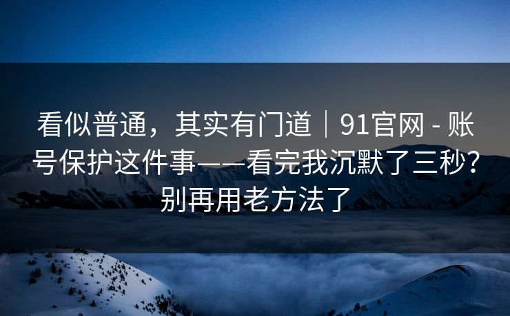 看似普通，其实有门道｜91官网 - 账号保护这件事——看完我沉默了三秒？别再用老方法了  第1张