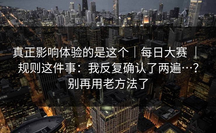 真正影响体验的是这个｜每日大赛 ｜ 规则这件事：我反复确认了两遍…？别再用老方法了