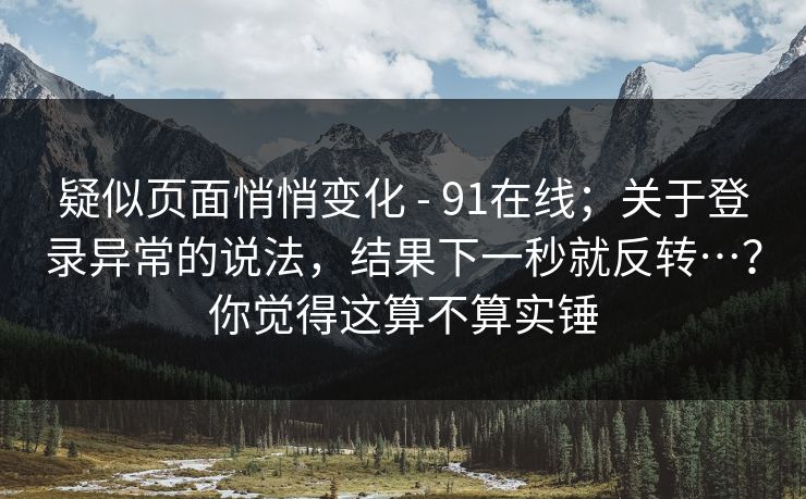 疑似页面悄悄变化 - 91在线；关于登录异常的说法，结果下一秒就反转…？你觉得这算不算实锤  第1张