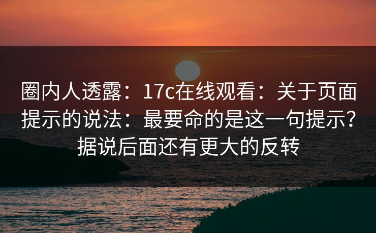 圈内人透露：17c在线观看：关于页面提示的说法：最要命的是这一句提示？据说后面还有更大的反转  第1张