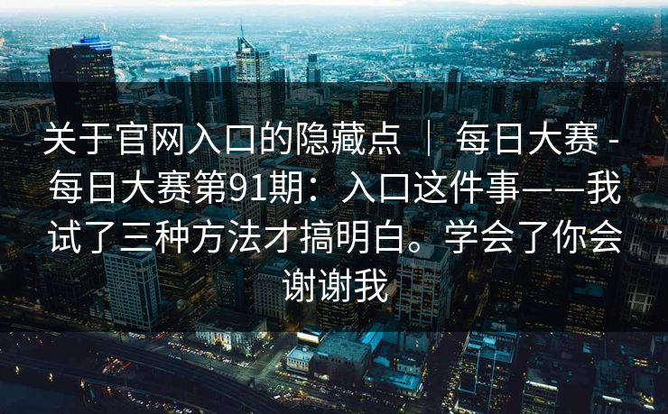 关于官网入口的隐藏点 ｜ 每日大赛 - 每日大赛第91期：入口这件事——我试了三种方法才搞明白。学会了你会谢谢我  第1张