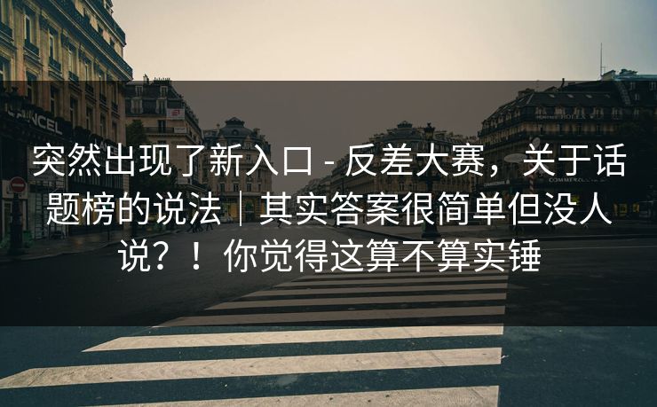 突然出现了新入口 - 反差大赛，关于话题榜的说法｜其实答案很简单但没人说？！你觉得这算不算实锤