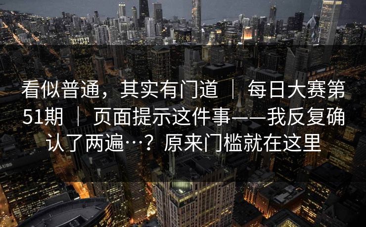 看似普通,其实有门道 | 每日大赛第51期 页面提示这件事——我反复确认了两遍…?原来门槛就在这里 第1张 看似普通,其实有门道 | 每日大赛第51期 页面提示这件事——我反复确认了两遍…?原来门槛就在这里 第1张