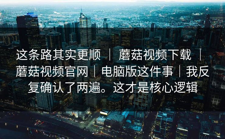 这条路其实更顺 | 蘑菇视频下载 蘑菇视频官网|电脑版这件事|我反复确认了两遍。这才是核心逻辑 第1张 这条路其实更顺 | 蘑菇视频下载 蘑菇视频官网|电脑版这件事|我反复确认了两遍。这才是核心逻辑 第1张