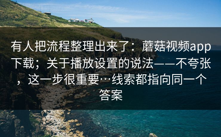 有人把流程整理出来了：蘑菇视频app下载；关于播放设置的说法——不夸张，这一步很重要…线索都指向同一个答案  第1张