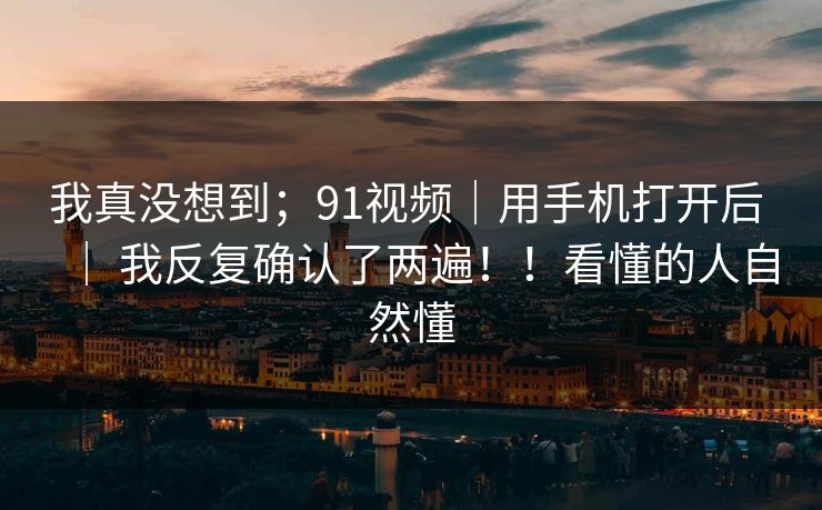 我真没想到;91视频|用手机打开后 | 我反复确认了两遍!!看懂的人自然懂 第1张 我真没想到;91视频|用手机打开后 | 我反复确认了两遍!!看懂的人自然懂 第1张