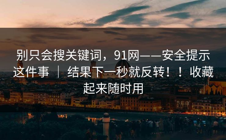 别只会搜关键词，91网——安全提示这件事 ｜ 结果下一秒就反转！！收藏起来随时用  第1张