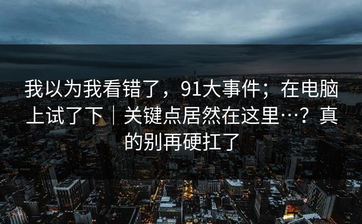 我以为我看错了，91大事件；在电脑上试了下｜关键点居然在这里…？真的别再硬扛了  第1张