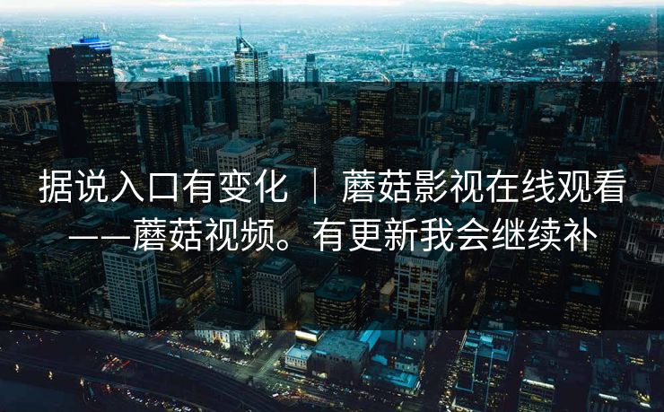 据说入口有变化 ｜ 蘑菇影视在线观看——蘑菇视频。有更新我会继续补  第1张