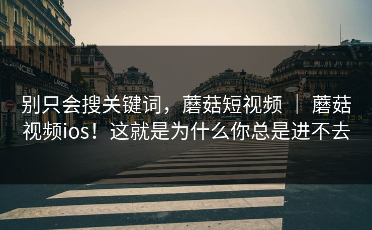 别只会搜关键词，蘑菇短视频 ｜ 蘑菇视频ios！这就是为什么你总是进不去  第1张