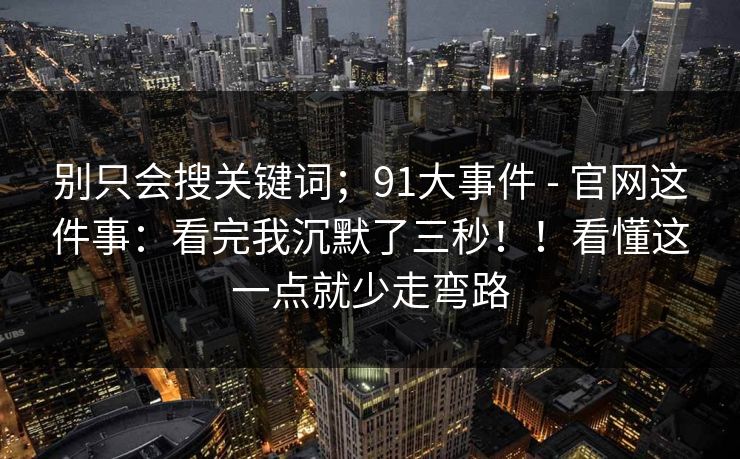 别只会搜关键词；91大事件 - 官网这件事：看完我沉默了三秒！！看懂这一点就少走弯路  第1张