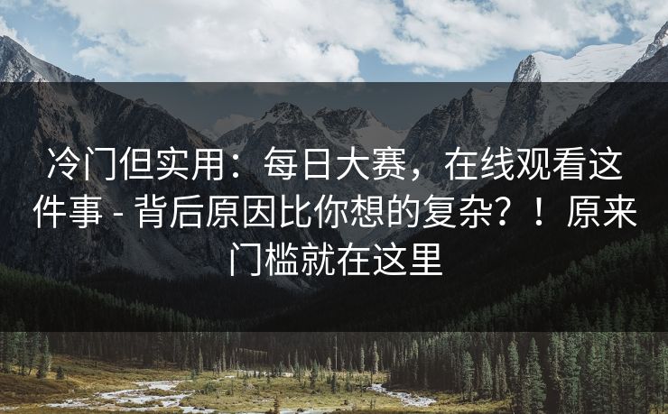 冷门但实用：每日大赛，在线观看这件事 - 背后原因比你想的复杂？！原来门槛就在这里  第1张