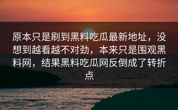 原本只是刷到黑料吃瓜最新地址，没想到越看越不对劲，本来只是围观黑料网，结果黑料吃瓜网反倒成了转折点  第1张
