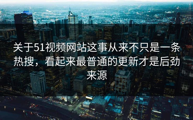 关于51视频网站这事从来不只是一条热搜，看起来最普通的更新才是后劲来源  第1张