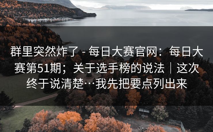 群里突然炸了 - 每日大赛官网：每日大赛第51期；关于选手榜的说法｜这次终于说清楚…我先把要点列出来  第1张