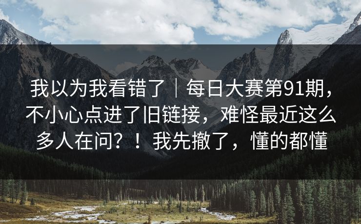我以为我看错了|每日大赛第91期,不小心点进了旧链接,难怪最近这么多人在问?!我先撤了,懂的都懂 第1张 我以为我看错了|每日大赛第91期,不小心点进了旧链接,难怪最近这么多人在问?!我先撤了,懂的都懂 第1张