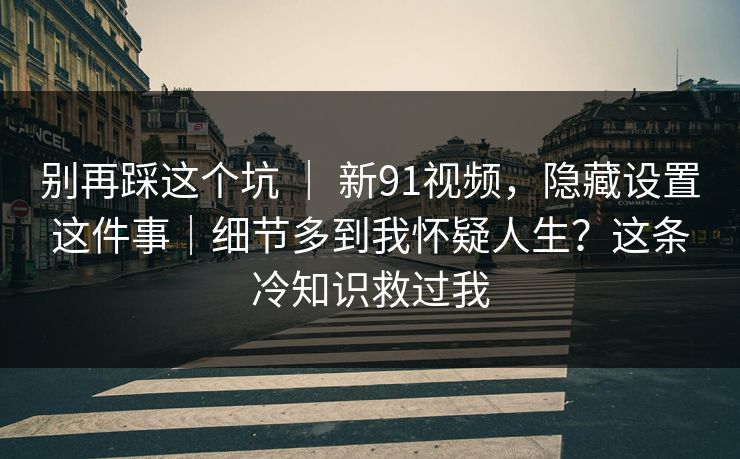 别再踩这个坑 ｜ 新91视频，隐藏设置这件事｜细节多到我怀疑人生？这条冷知识救过我  第1张