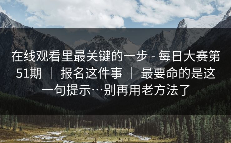 在线观看里最关键的一步 - 每日大赛第51期 | 报名这件事 最要命的是这一句提示…别再用老方法了 第1张 在线观看里最关键的一步 - 每日大赛第51期 | 报名这件事 最要命的是这一句提示…别再用老方法了 第1张