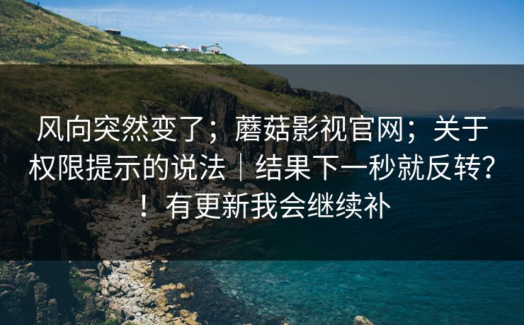风向突然变了；蘑菇影视官网；关于权限提示的说法｜结果下一秒就反转？！有更新我会继续补  第1张