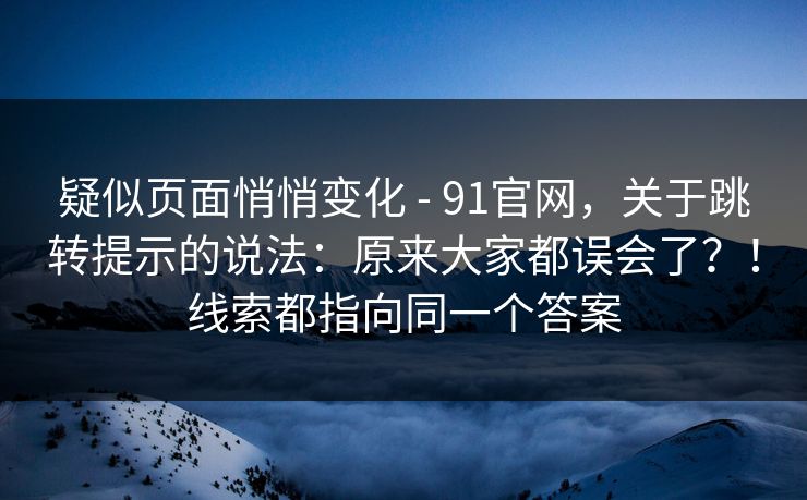 疑似页面悄悄变化 - 91官网，关于跳转提示的说法：原来大家都误会了？！线索都指向同一个答案  第1张