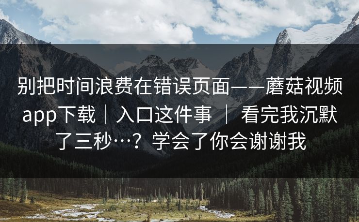 别把时间浪费在错误页面——蘑菇视频app下载｜入口这件事 ｜ 看完我沉默了三秒…？学会了你会谢谢我