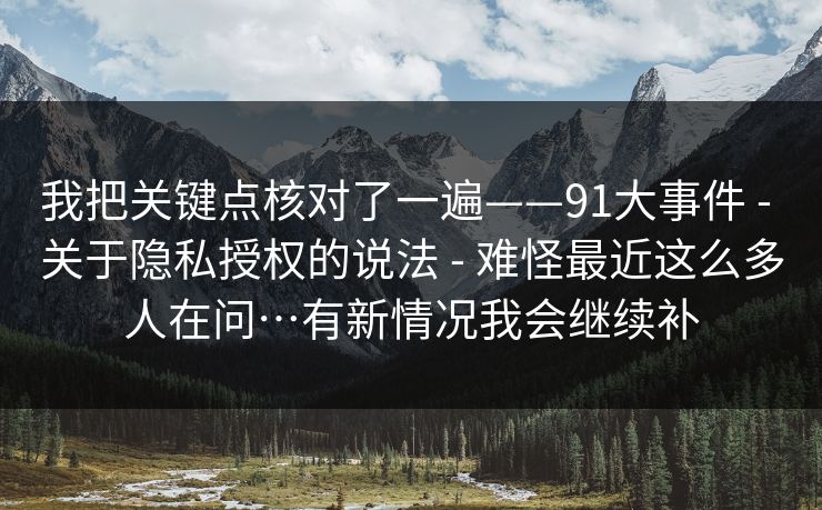 我把关键点核对了一遍——91大事件 - 关于隐私授权的说法 - 难怪最近这么多人在问…有新情况我会继续补