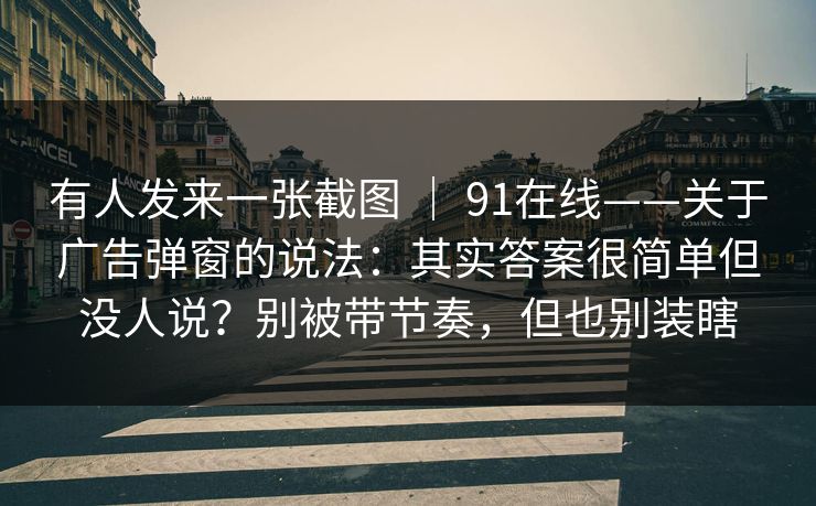 有人发来一张截图 | 91在线——关于广告弹窗的说法:其实答案很简单但没人说?别被带节奏,但也别装瞎 有人发来一张截图 | 91在线——关于广告弹窗的说法:其实答案很简单但没人说?别被带节奏,但也别装瞎