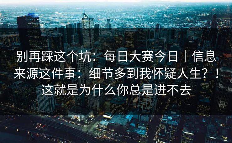 别再踩这个坑：每日大赛今日｜信息来源这件事：细节多到我怀疑人生？！这就是为什么你总是进不去