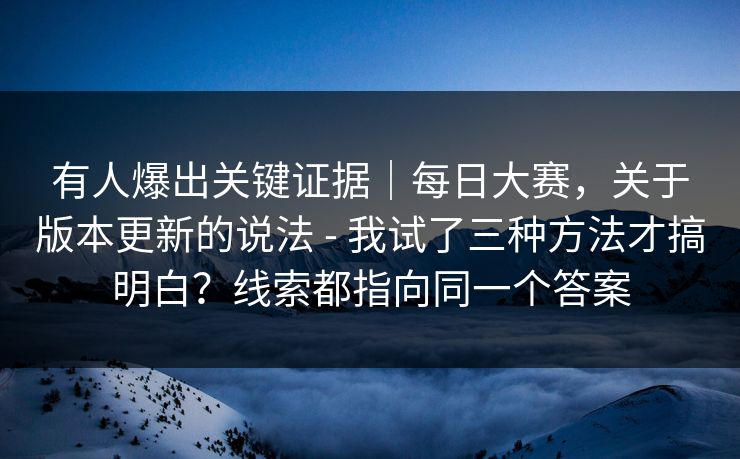 有人爆出关键证据｜每日大赛，关于版本更新的说法 - 我试了三种方法才搞明白？线索都指向同一个答案
