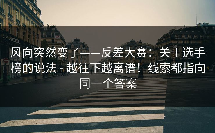 风向突然变了——反差大赛：关于选手榜的说法 - 越往下越离谱！线索都指向同一个答案