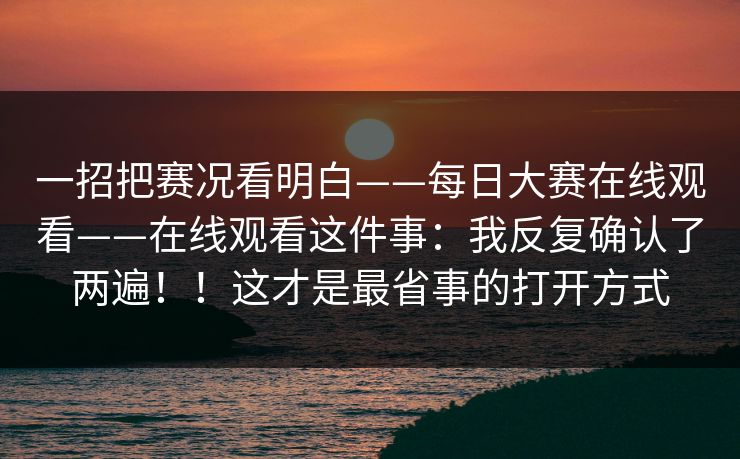 一招把赛况看明白——每日大赛在线观看——在线观看这件事：我反复确认了两遍！！这才是最省事的打开方式  第1张