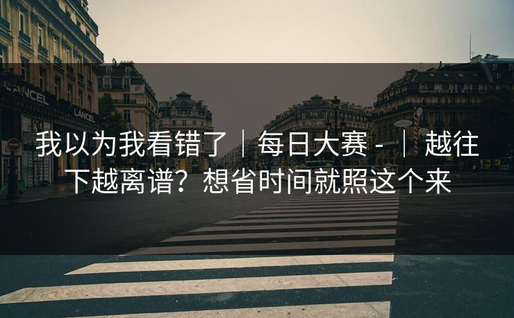我以为我看错了｜每日大赛 - ｜ 越往下越离谱？想省时间就照这个来  第1张