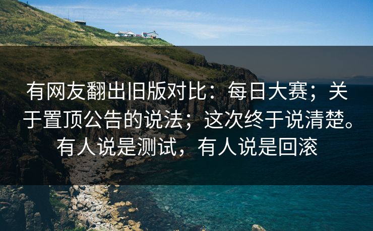 有网友翻出旧版对比：每日大赛；关于置顶公告的说法；这次终于说清楚。有人说是测试，有人说是回滚