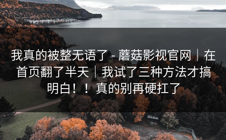 我真的被整无语了 - 蘑菇影视官网｜在首页翻了半天｜我试了三种方法才搞明白！！真的别再硬扛了