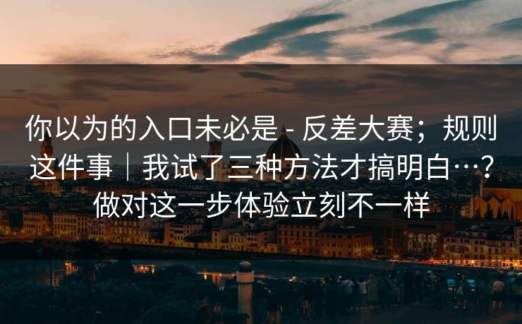 你以为的入口未必是 - 反差大赛；规则这件事｜我试了三种方法才搞明白…？做对这一步体验立刻不一样