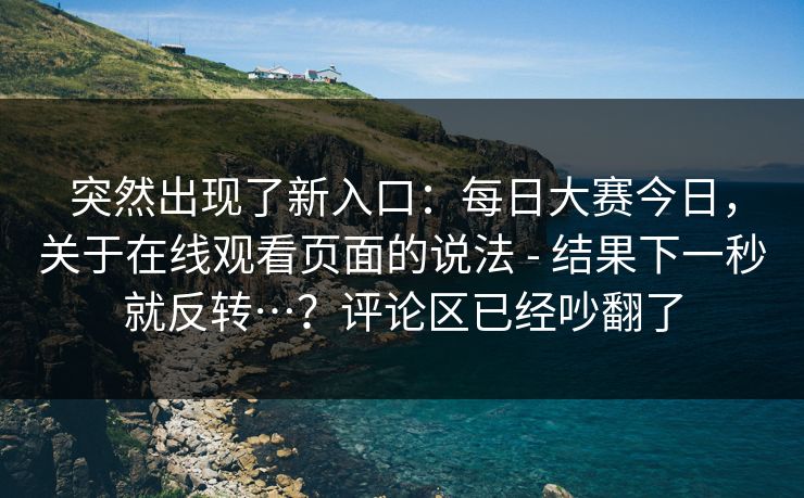 突然出现了新入口：每日大赛今日，关于在线观看页面的说法 - 结果下一秒就反转…？评论区已经吵翻了