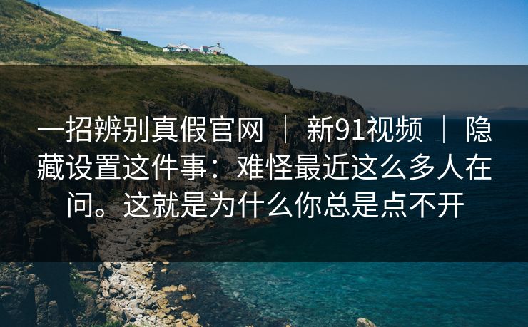 一招辨别真假官网 ｜ 新91视频 隐藏设置这件事：难怪最近这么多人在问。这就是为什么你总是点不开  第1张