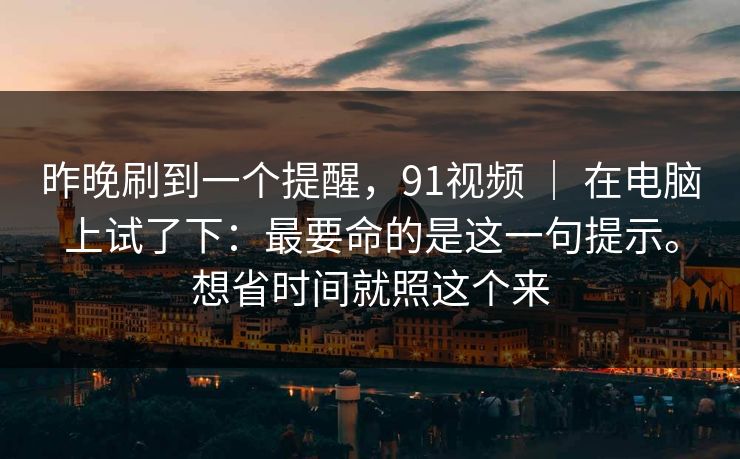 昨晚刷到一个提醒，91视频 ｜ 在电脑上试了下：最要命的是这一句提示。想省时间就照这个来  第1张