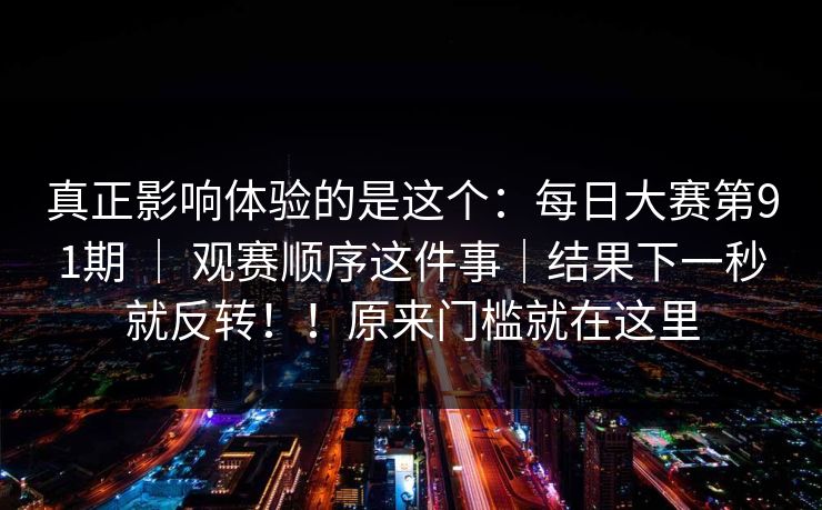 真正影响体验的是这个：每日大赛第91期 ｜ 观赛顺序这件事｜结果下一秒就反转！！原来门槛就在这里