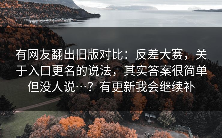 有网友翻出旧版对比：反差大赛，关于入口更名的说法，其实答案很简单但没人说…？有更新我会继续补