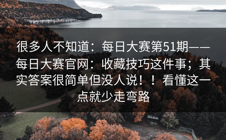 很多人不知道：每日大赛第51期——每日大赛官网：收藏技巧这件事；其实答案很简单但没人说！！看懂这一点就少走弯路