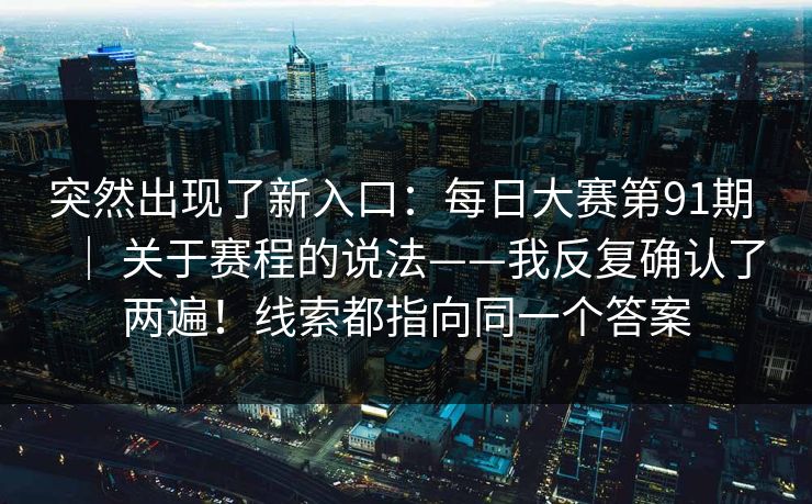 突然出现了新入口：每日大赛第91期 ｜ 关于赛程的说法——我反复确认了两遍！线索都指向同一个答案