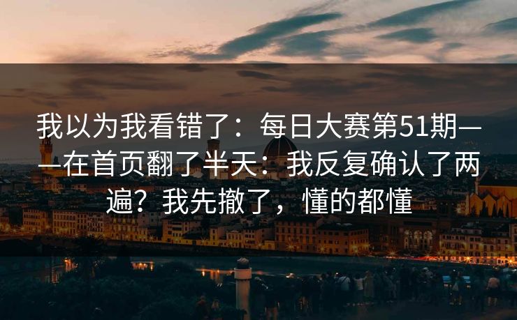 我以为我看错了：每日大赛第51期——在首页翻了半天：我反复确认了两遍？我先撤了，懂的都懂