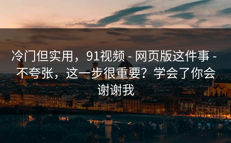冷门但实用，91视频 - 网页版这件事 - 不夸张，这一步很重要？学会了你会谢谢我