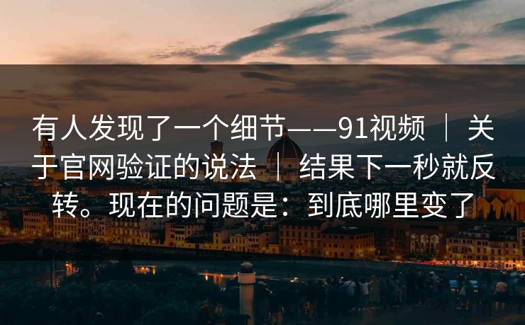 有人发现了一个细节——91视频 ｜ 关于官网验证的说法 结果下一秒就反转。现在的问题是：到底哪里变了  第1张
