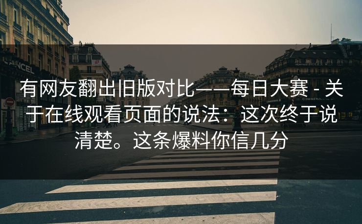 有网友翻出旧版对比——每日大赛 - 关于在线观看页面的说法：这次终于说清楚。这条爆料你信几分  第1张